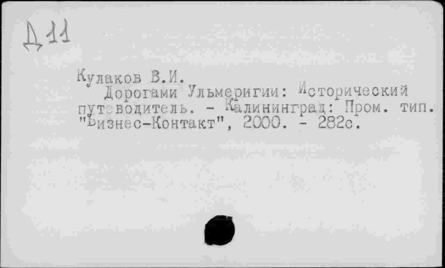 ﻿KU
Кулаков б.И.
дорогами Ульмеригии: Исторический пут., водитель. - Калининград: Пром. тип. "Бизнес-Контакт", 2000. - 282с.